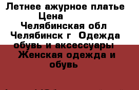 Летнее ажурное платье › Цена ­ 4 000 - Челябинская обл., Челябинск г. Одежда, обувь и аксессуары » Женская одежда и обувь   